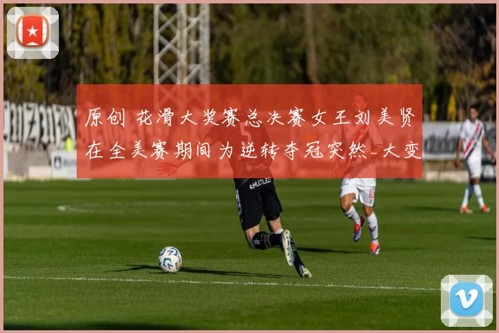 原创 花滑大奖赛总决赛女王刘美贤在全美赛期间为逆转夺冠突然_大变身_