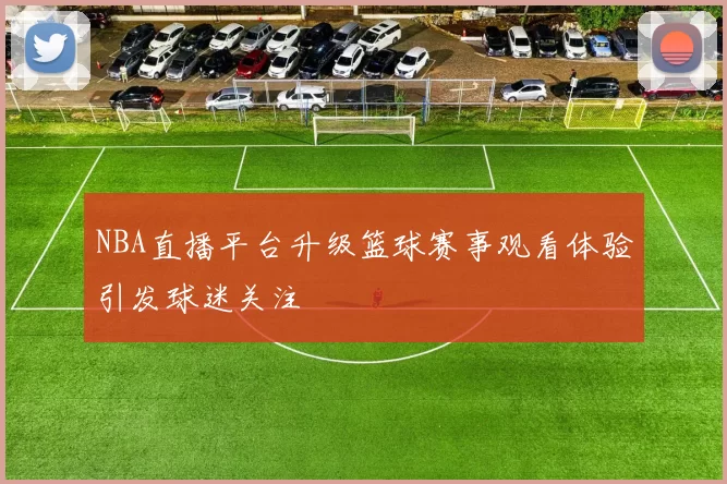 NBA直播平台升级篮球赛事观看体验引发球迷关注