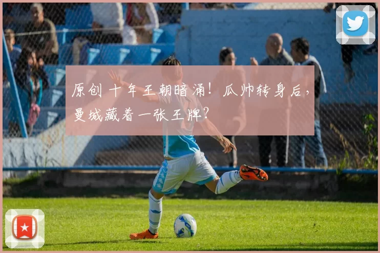 原创 十年王朝暗涌！瓜帅转身后，曼城藏着一张王牌？
