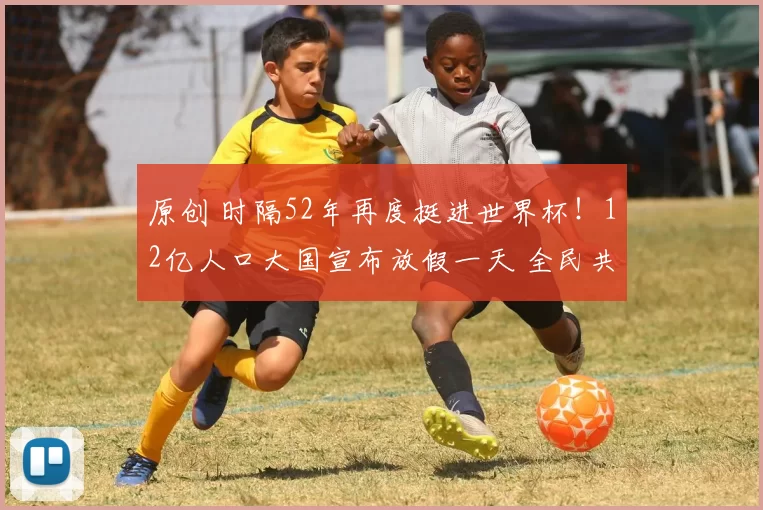 原创 时隔52年再度挺进世界杯!12亿人口大国宣布放假一天 全民共享狂欢盛宴