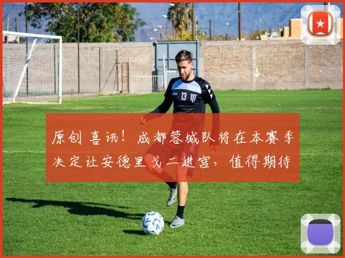 原创 喜讯!成都蓉城队将在本赛季决定让安德里戈二进宫,值得期待