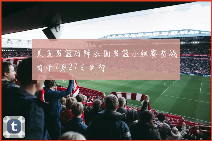 美国男篮对阵法国男篮小组赛首战将于7月27日举行