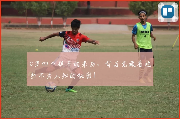 c罗四个孩子的来历,背后竟藏着这些不为人知的秘密!