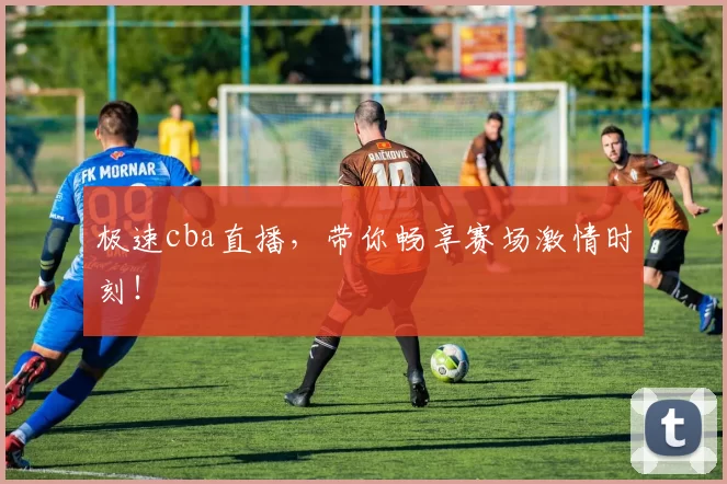 极速cba直播，带你畅享赛场激情时刻！