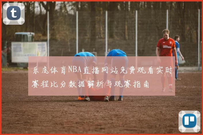 乐虎体育NBA直播网站免费观看实时赛程比分数据解析与观赛指南