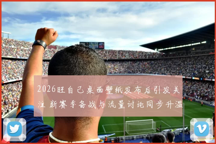 2026旺自己桌面壁纸发布后引发关注 新赛季备战与流量讨论同步升温