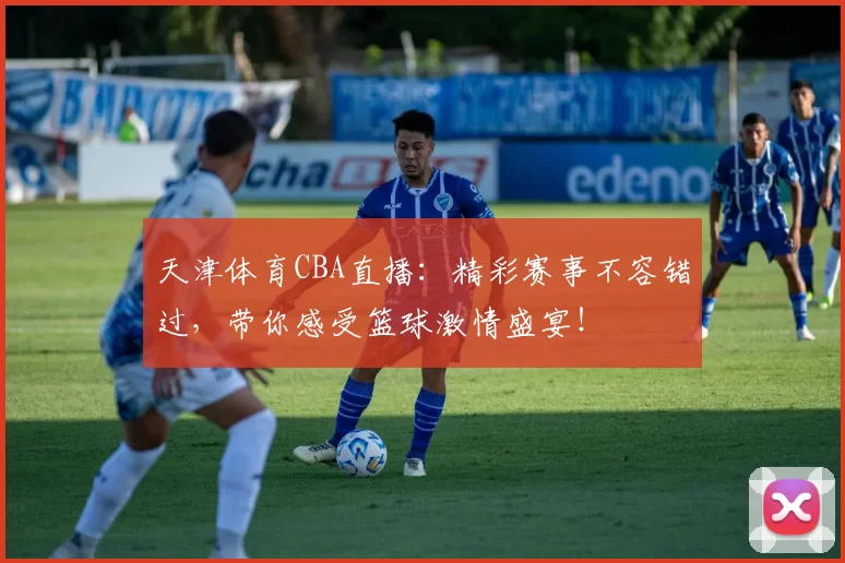 天津体育CBA直播:精彩赛事不容错过,带你感受篮球激情盛宴!