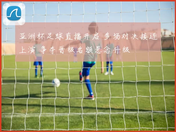 亚洲杯足球直播开启 多场对决接连上演 争夺晋级名额悬念升级