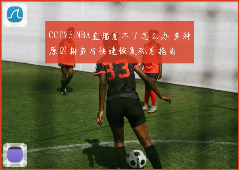 CCTV5 NBA直播看不了怎么办 多种原因排查与快速恢复观看指南