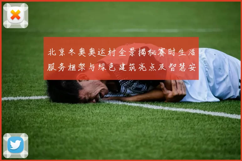 北京冬奥奥运村全景揭秘赛时生活服务框架与绿色建筑亮点及智慧安保