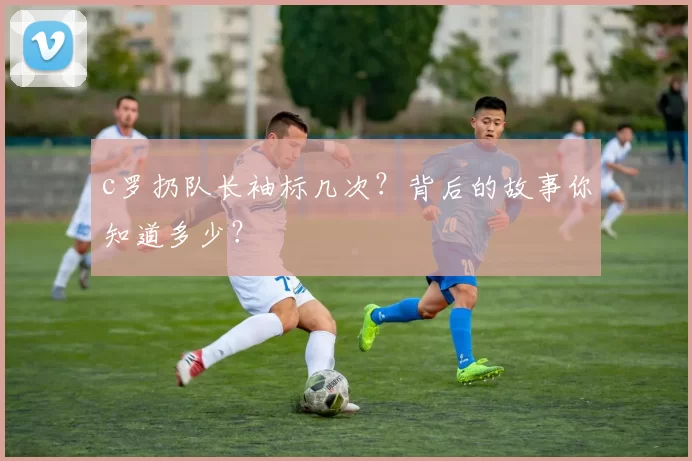 c罗扔队长袖标几次?背后的故事你知道多少?