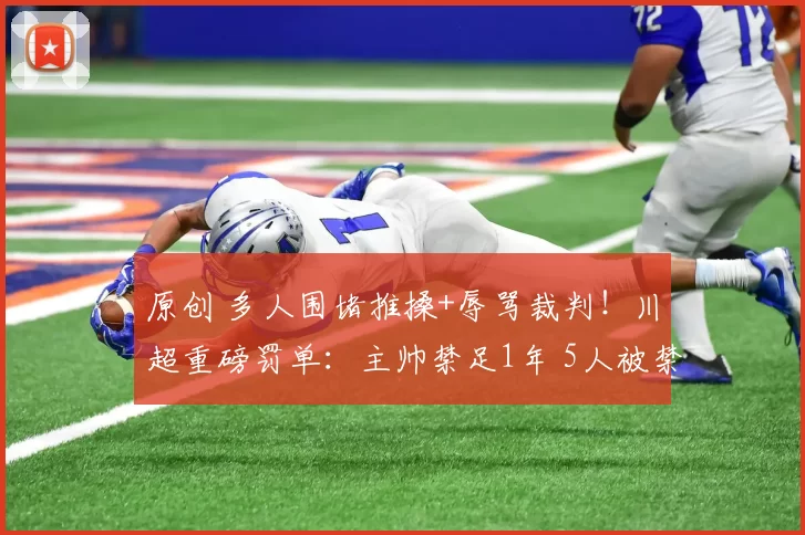 原创 多人围堵推搡+辱骂裁判！川超重磅罚单：主帅禁足1年 5人被禁赛