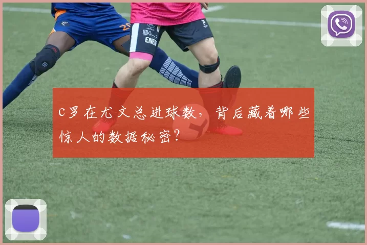 c罗在尤文总进球数，背后藏着哪些惊人的数据秘密？