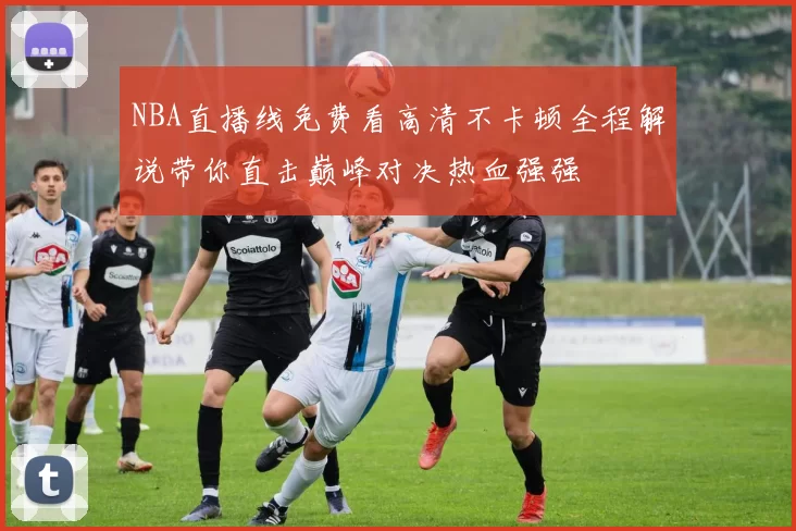 NBA直播线免费看高清不卡顿全程解说带你直击巅峰对决热血强强