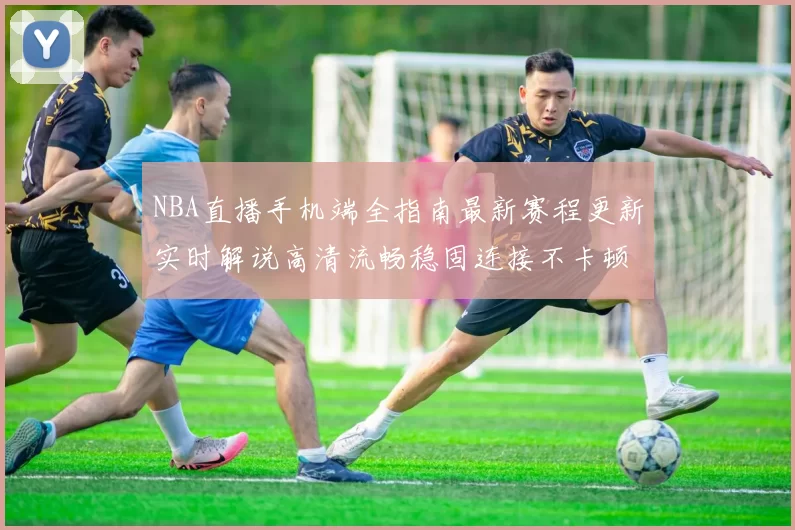 NBA直播手机端全指南最新赛程更新实时解说高清流畅稳固连接不卡顿