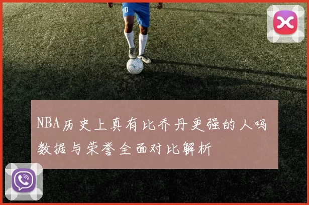 NBA历史上真有比乔丹更强的人吗 数据与荣誉全面对比解析