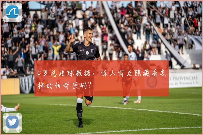 c罗总进球数据，惊人背后隐藏着怎样的传奇密码？