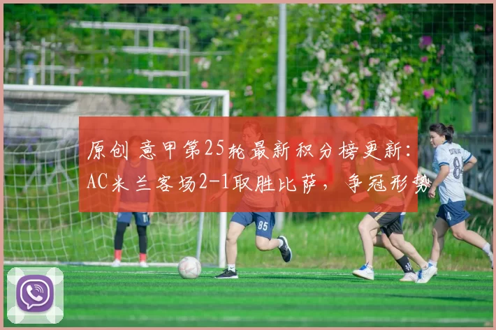 原创 意甲第25轮最新积分榜更新:AC米兰客场2-1取胜比萨,争冠形势明朗