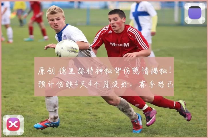 原创 德里赫特神秘背伤隐情揭秘！预计伤缺4天4个月没好，赛季恐已报销