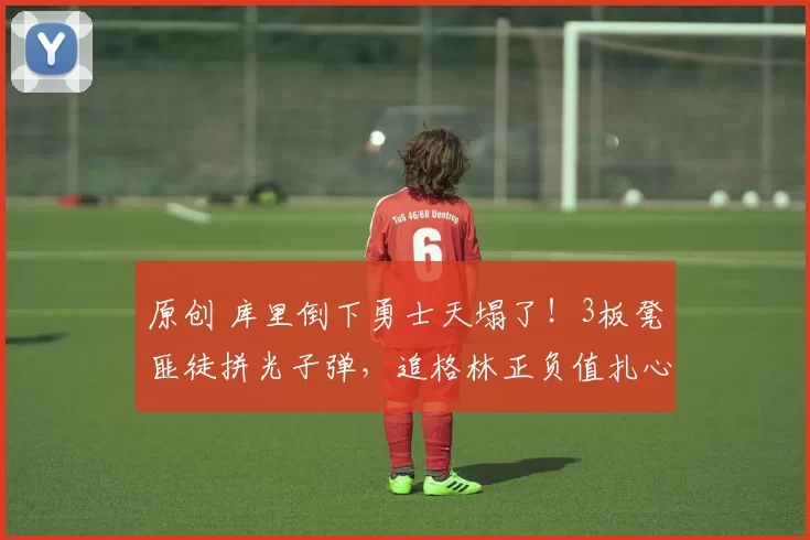 原创 库里倒下勇士天塌了!3板凳匪徒拼光子弹,追格林正负值扎心