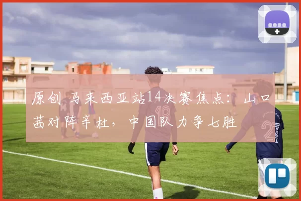 原创 马来西亚站14决赛焦点：山口茜对阵辛杜，中国队力争七胜