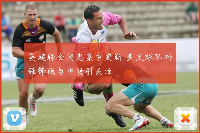 英超转会消息集中更新 多支球队补强锋线与中场引关注