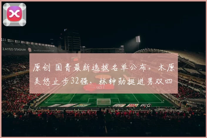 原创 国青最新选拔名单公布，木原美悠止步32强，林钟勋挺进男双四强展现实力