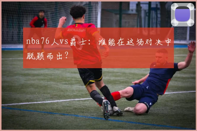 nba76人vs爵士：谁能在这场对决中脱颖而出？