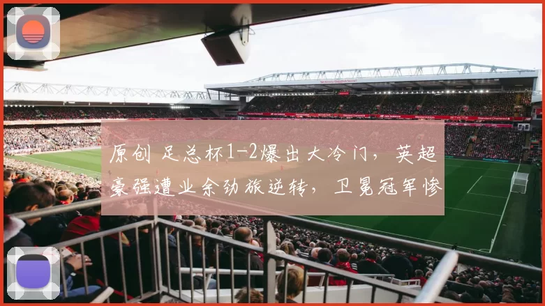 原创 足总杯1-2爆出大冷门,英超豪强遭业余劲旅逆转,卫冕冠军惨遭淘汰