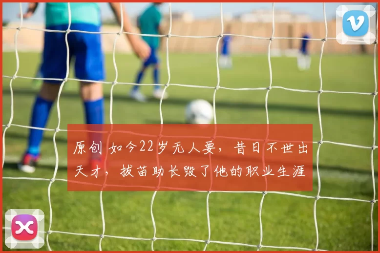 原创 如今22岁无人要，昔日不世出天才，拔苗助长毁了他的职业生涯机会