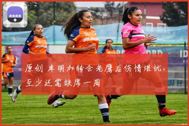 原创 库明加转会老鹰后伤情堪忧，至少还需缺席一周