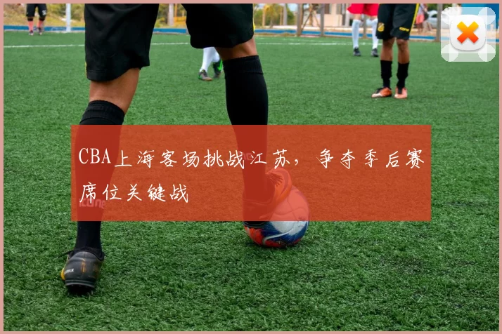 CBA上海客场挑战江苏,争夺季后赛席位关键战