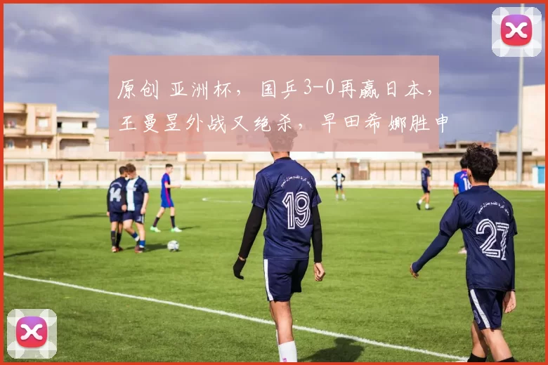 原创 亚洲杯，国乒3-0再赢日本，王曼昱外战又绝杀，早田希娜胜申裕斌