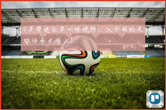 c罗带迷你罗训练视频，父子间的足球传承太感人！