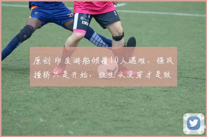 原创 印度游船倾覆10人遇难，强风撞桥只是开始，救生衣没穿才是致命关键，莫迪发声：深感悲痛