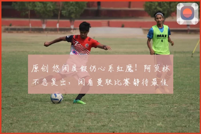 原创 悠闲度假仍心系红魔！阿莫林不急复出，闲看曼联比赛静待最佳时机