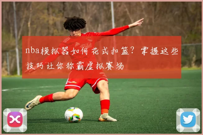 nba模拟器如何花式扣篮？掌握这些技巧让你称霸虚拟赛场