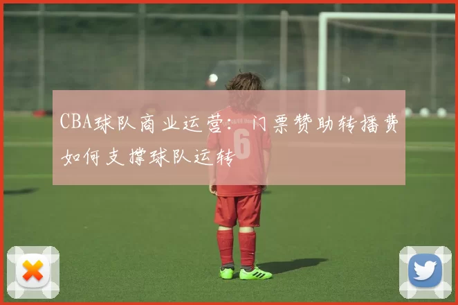 CBA球队商业运营：门票赞助转播费如何支撑球队运转