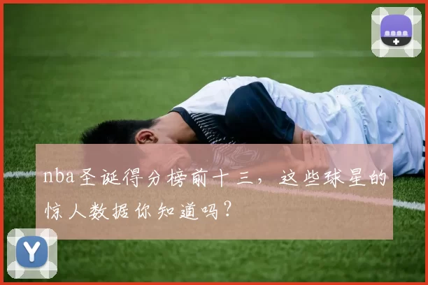 nba圣诞得分榜前十三，这些球星的惊人数据你知道吗？